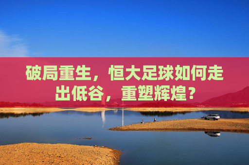 破局重生，恒大足球如何走出低谷，重塑辉煌？