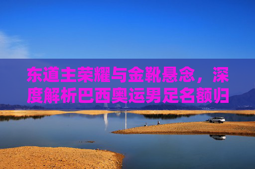 东道主荣耀与金靴悬念，深度解析巴西奥运男足名额归属