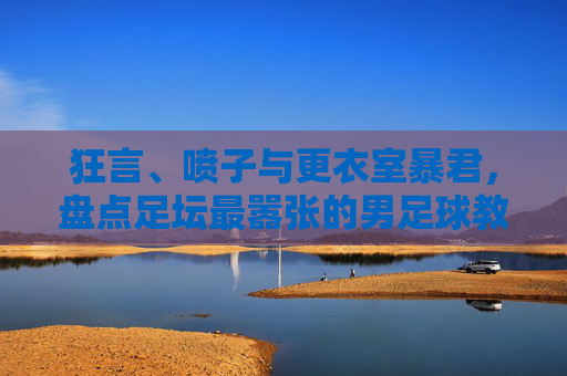 狂言、喷子与更衣室暴君,盘点足坛最嚣张的男足球教练