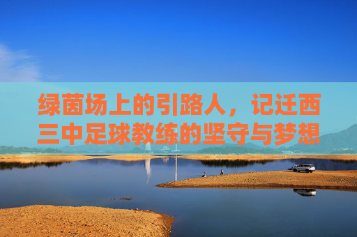 绿茵场上的引路人,记迁西三中足球教练的坚守与梦想