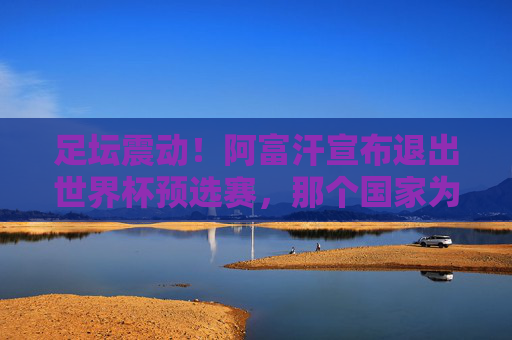 足坛震动！阿富汗宣布退出世界杯预选赛，那个国家为何选择放弃？