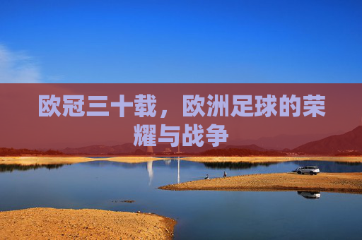 欧冠三十载，欧洲足球的荣耀与战争