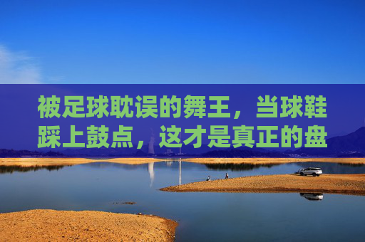 被足球耽误的舞王，当球鞋踩上鼓点，这才是真正的盘带过人