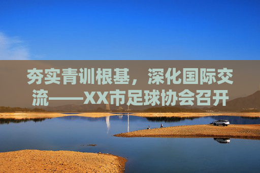 夯实青训根基，深化国际交流——XX市足球协会召开年度重点工作推进会
