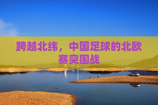 跨越北纬,中国足球的北欧赛突围战