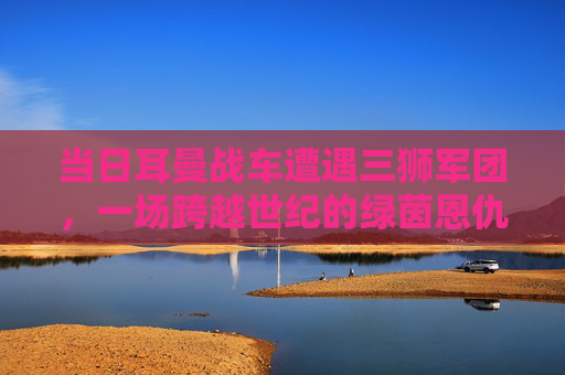 当日耳曼战车遭遇三狮军团，一场跨越世纪的绿茵恩仇录