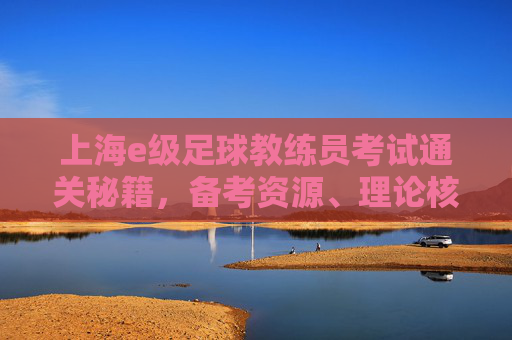上海e级足球教练员考试通关秘籍,备考资源、理论核心与答案背后的逻辑