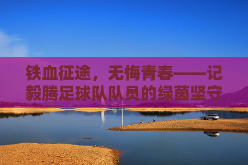 铁血征途,无悔青春——记毅腾足球队队员的绿茵坚守