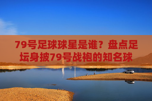 79号足球球星是谁?盘点足坛身披79号战袍的知名球员