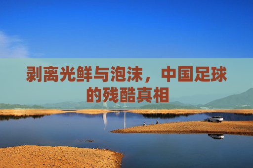剥离光鲜与泡沫,中国足球的残酷真相