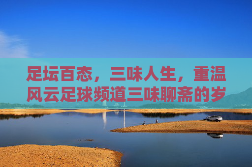 足坛百态,三味人生,重温风云足球频道三味聊斋的岁月回响