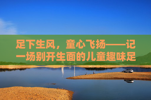 足下生风,童心飞扬——记一场别开生面的儿童趣味足球赛