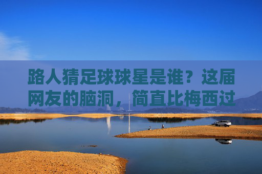 路人猜足球球星是谁?这届网友的脑洞,简直比梅西过人还离谱