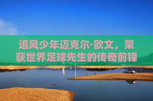 追风少年迈克尔·欧文,荣获世界足球先生的传奇前锋