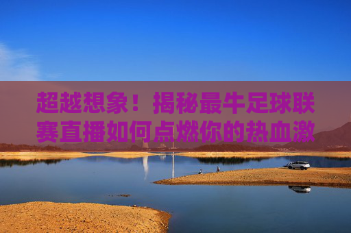 超越想象!揭秘最牛足球联赛直播如何点燃你的热血激情