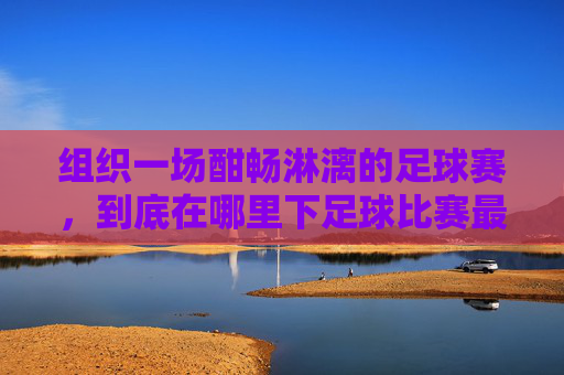 组织一场酣畅淋漓的足球赛,到底在哪里下足球比赛最合适?