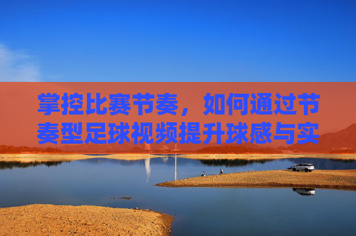 掌控比赛节奏，如何通过节奏型足球视频提升球感与实战能力