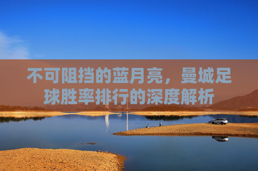 不可阻挡的蓝月亮,曼城足球胜率排行的深度解析