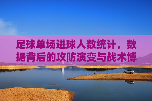 足球单场进球人数统计,数据背后的攻防演变与战术博弈