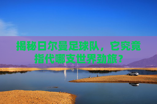 揭秘日尔曼足球队，它究竟指代哪支世界劲旅？