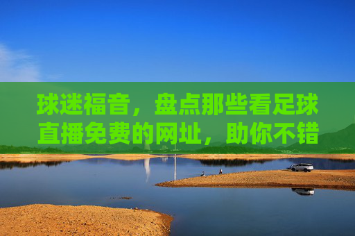 球迷福音，盘点那些看足球直播免费的网址，助你不错过每一场精彩对决