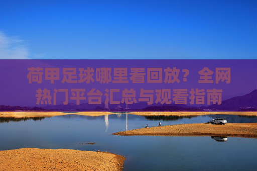 荷甲足球哪里看回放?全网热门平台汇总与观看指南