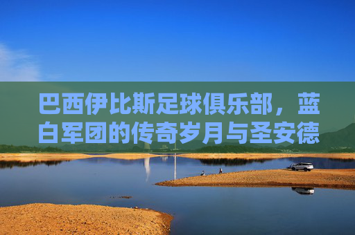 巴西伊比斯足球俱乐部，蓝白军团的传奇岁月与圣安德烈的荣耀