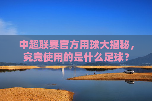中超联赛官方用球大揭秘，究竟使用的是什么足球？