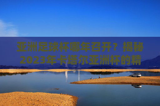 亚洲足球杯哪年召开？揭秘2023年卡塔尔亚洲杯的精彩历程