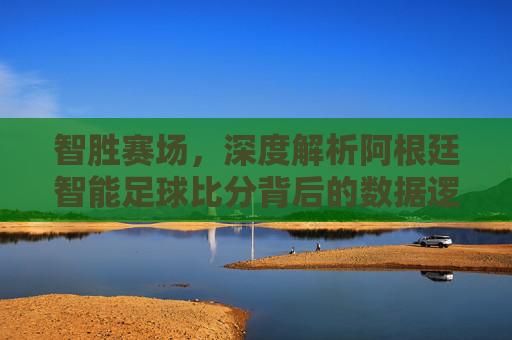 智胜赛场,深度解析阿根廷智能足球比分背后的数据逻辑