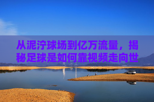 从泥泞球场到亿万流量，揭秘足球是如何靠视频走向世界的？