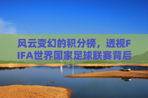 风云变幻的积分榜，透视FIFA世界国家足球联赛背后的战略博弈与晋级之路