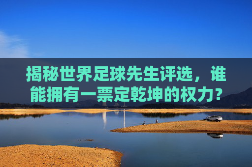 揭秘世界足球先生评选，谁能拥有一票定乾坤的权力？