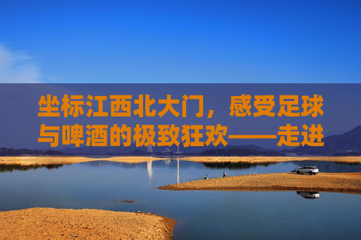 坐标江西北大门,感受足球与啤酒的极致狂欢——走进江西北大门足球吧