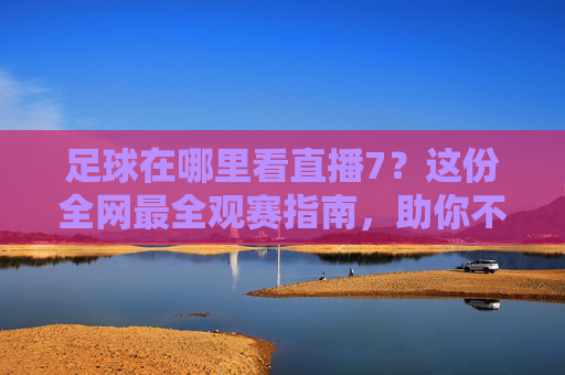 足球在哪里看直播7？这份全网最全观赛指南，助你不错过每一场精彩对决