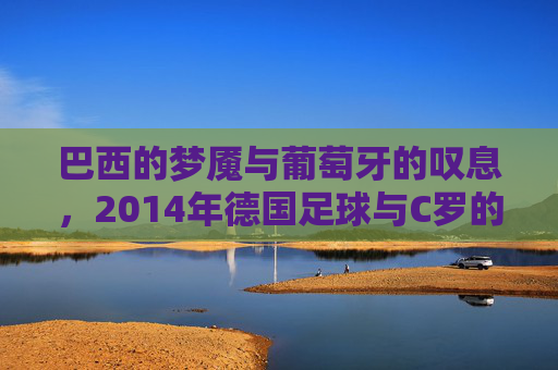 巴西的梦魇与葡萄牙的叹息,2014年德国足球与C罗的宿命对决