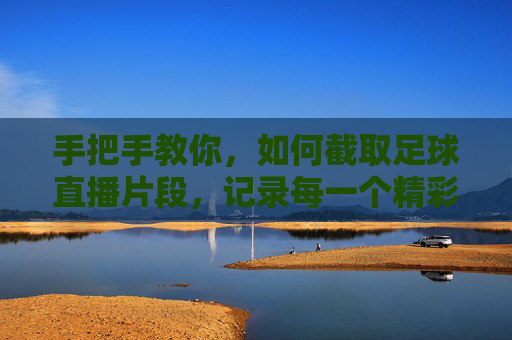手把手教你，如何截取足球直播片段，记录每一个精彩瞬间