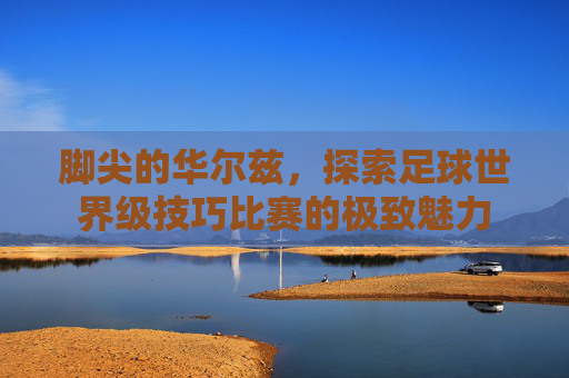 脚尖的华尔兹，探索足球世界级技巧比赛的极致魅力