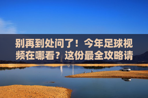别再到处问了!今年足球视频在哪看?这份最全攻略请收好