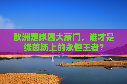 欧洲足球四大豪门，谁才是绿茵场上的永恒王者？