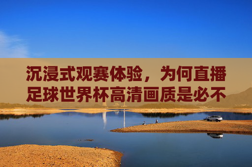 沉浸式观赛体验，为何直播足球世界杯高清画质是必不可少的？