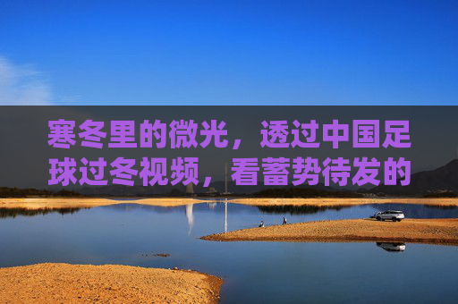 寒冬里的微光，透过中国足球过冬视频，看蓄势待发的新希望