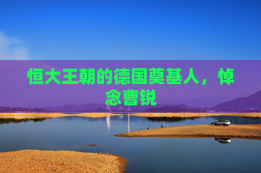 恒大王朝的德国奠基人,悼念曹锐