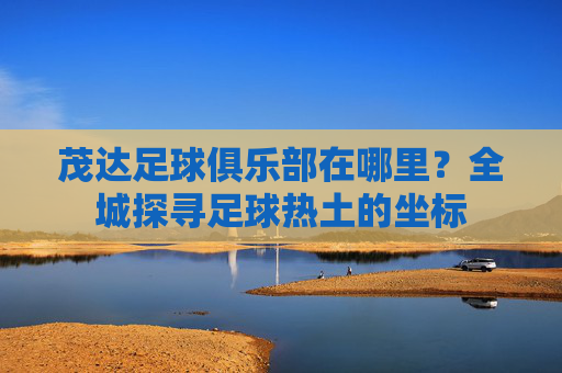 茂达足球俱乐部在哪里?全城探寻足球热土的坐标