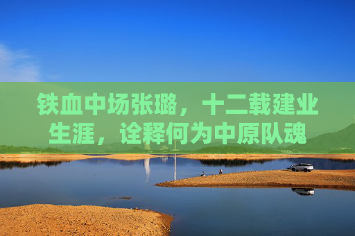 铁血中场张璐,十二载建业生涯,诠释何为中原队魂