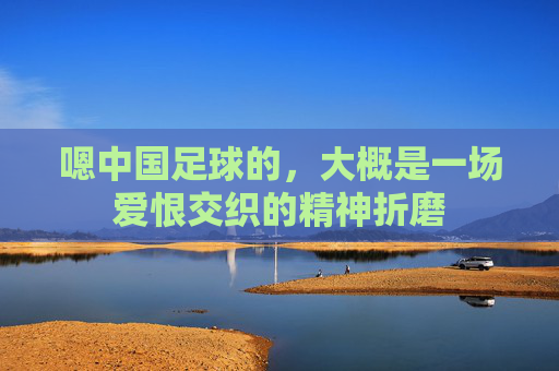 嗯中国足球的,大概是一场爱恨交织的精神折磨