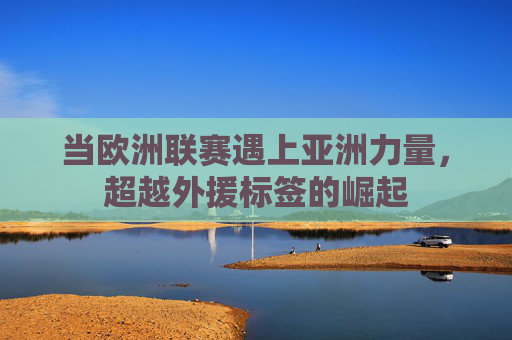 当欧洲联赛遇上亚洲力量,超越外援标签的崛起