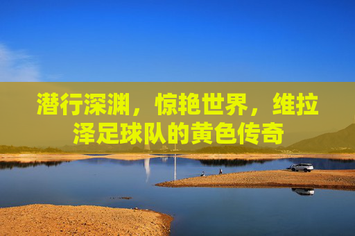 潜行深渊,惊艳世界,维拉泽足球队的黄色传奇