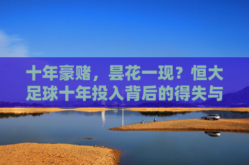 十年豪赌,昙花一现?恒大足球十年投入背后的得失与反思