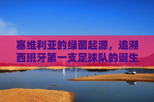 塞维利亚的绿茵起源,追溯西班牙第一支足球队的诞生